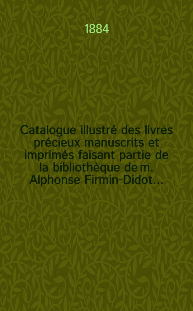 Catalogue illustré des livres précieux manuscrits et imprimés faisant partie de la bibliothèque de m. Alphonse Firmin-Didot .. : Théologie.- Jurisprudence.- Sciences.- Arts.- Lettres.- Histoire
