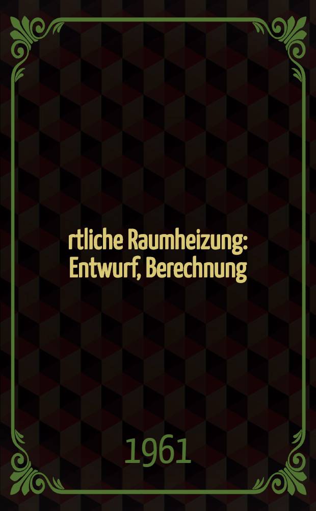 Örtliche Raumheizung : Entwurf, Berechnung : Betrieb