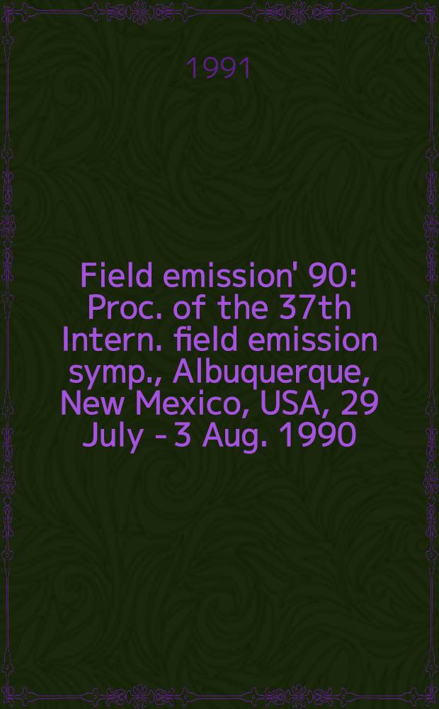 Field emission' 90 : Proc. of the 37th Intern. field emission symp., Albuquerque, New Mexico, USA, 29 July - 3 Aug. 1990