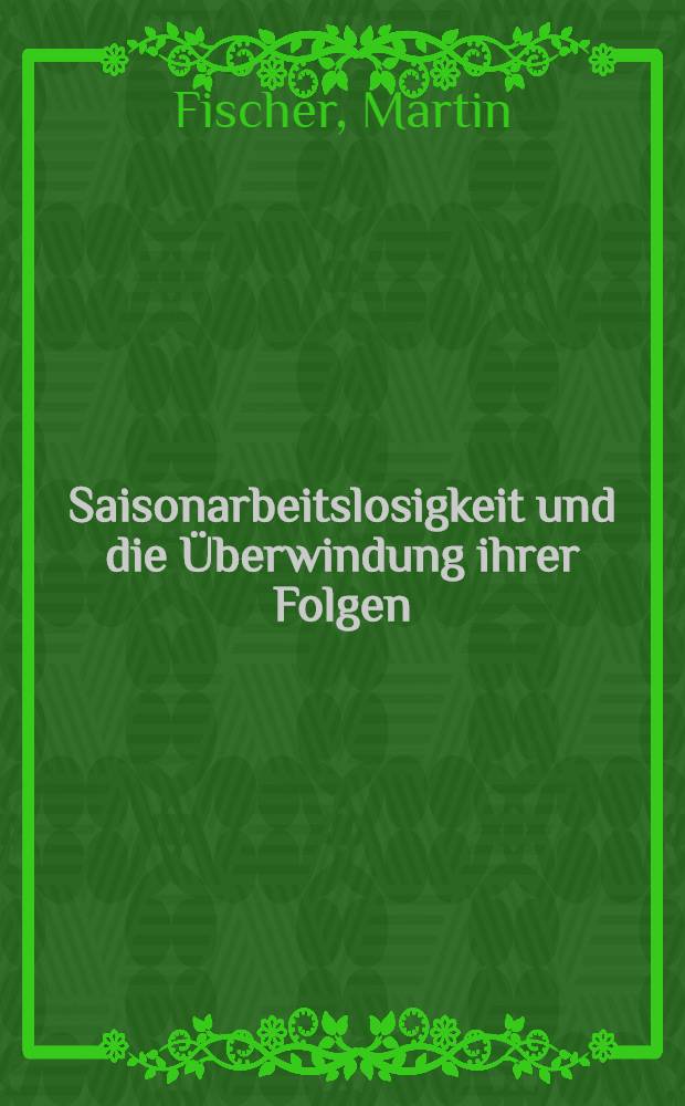 Saisonarbeitslosigkeit und die Überwindung ihrer Folgen (mit internationalen Vergleichen) : Inaug.-Diss. ... der Wirtschafts- und sozialwissenschaftlichen Fakultät der Univ. zu Köln