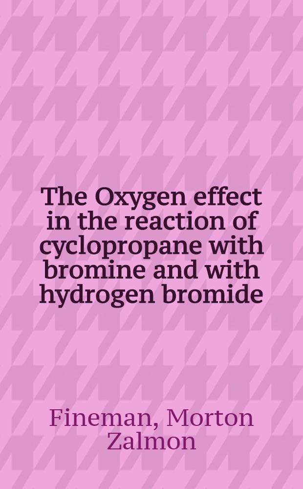 The Oxygen effect in the reaction of cyclopropane with bromine and with hydrogen bromide; The oxygen effect in the reaction of bromine with neopentane, tert-butyl0benzene and trimethylacetic acid: A diss. submitted to the Faculty of the Division of the physical sciences ... / By Morton Zalmon Fineman; The University of Chicago