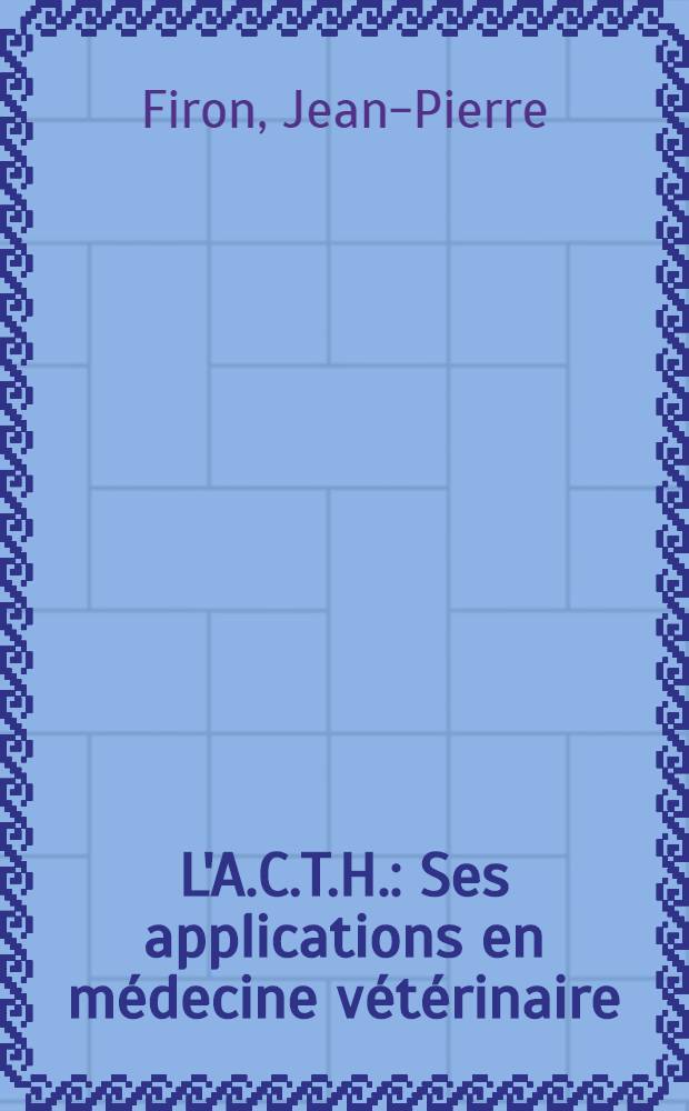 L'A.C.T.H. : Ses applications en médecine vétérinaire : Thèse pour le doctorat vétérinaire (diplôme d'État) ..
