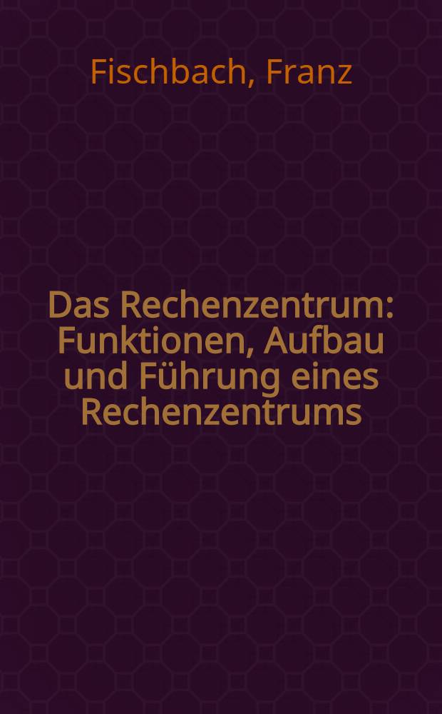 Das Rechenzentrum : Funktionen, Aufbau und Führung eines Rechenzentrums