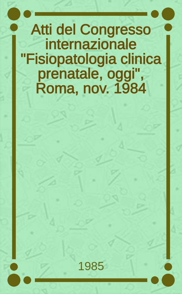 Atti del Congresso internazionale "Fisiopatologia clinica prenatale, oggi", Roma, nov. 1984