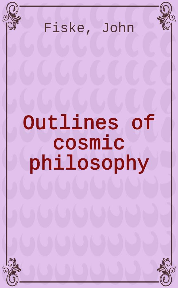 Outlines of cosmic philosophy : Based on the doctrine of evolution, with criticisms on the positive philosophy : In two vol