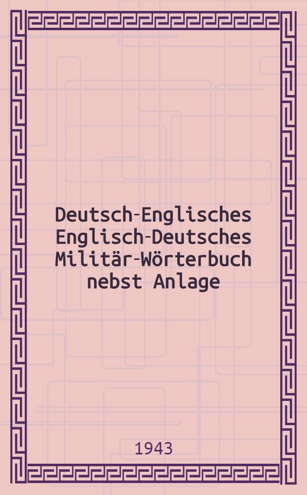 Deutsch-Englisches Englisch-Deutsches Militär-Wörterbuch nebst Anlage : Engl. milit. Abk. Engl. Geldsorten, Maße, Gewichte Englische Geschützkaliber usw