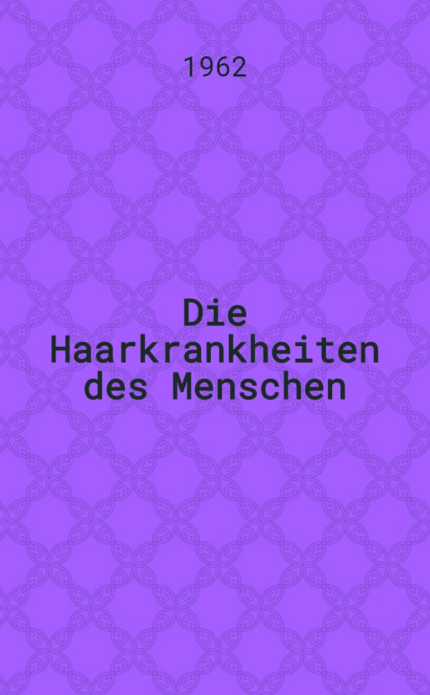 Die Haarkrankheiten des Menschen : Ihre Ursachen, Erscheinungsformen und Behandlung : Eine Haarkunde für Klinik und Praxis