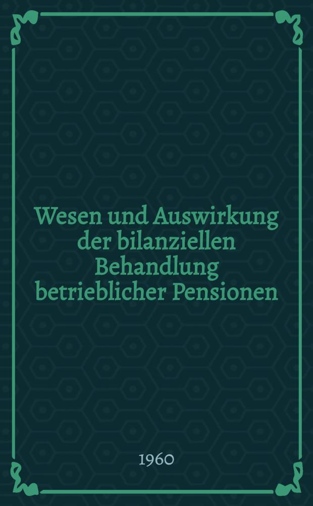Wesen und Auswirkung der bilanziellen Behandlung betrieblicher Pensionen : Inaug.-Diss. zur Erlangung des Doktorgrades ... der Univ. zu Köln