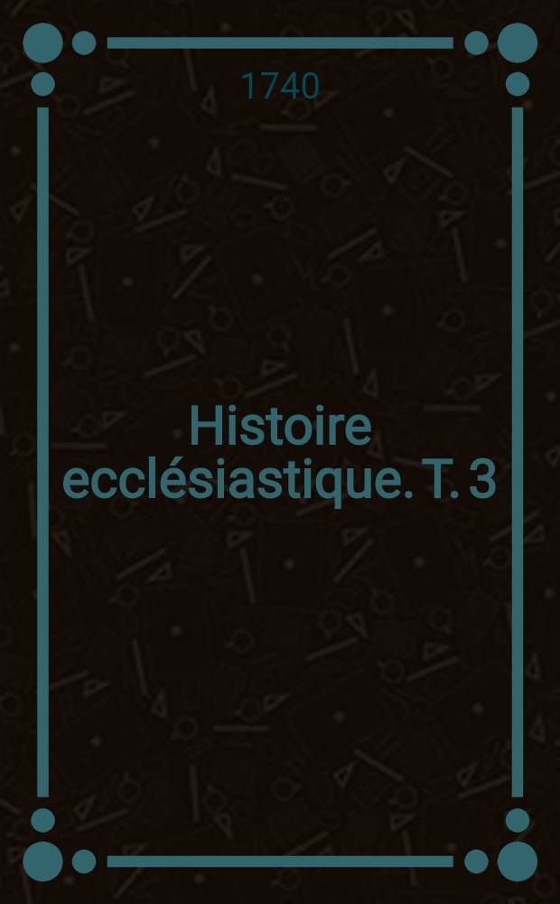 Histoire ecclésiastique. T. 3 : Depuis i'an 313. jusqu'à l'an 361