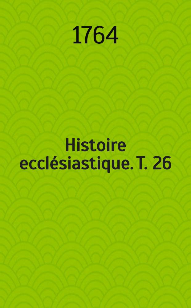 Histoire ecclésiastique. T. 26 : Depuis l'an 1521. jusqu' en 1528