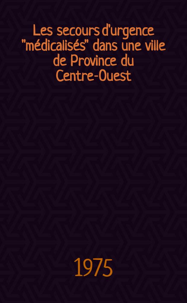 Les secours d'urgence "médicalisés" dans une ville de Province du Centre-Ouest : Étude statistique portant sur 12 mois d'activité : Années 1973-1974 : Conclusions pratiques provisoires : Thèse ..