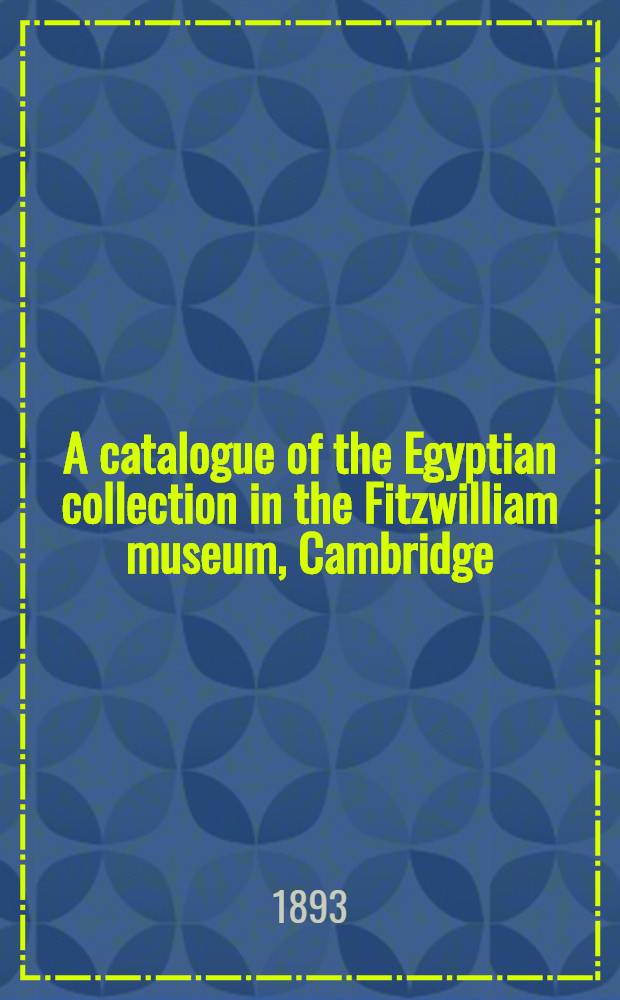 A catalogue of the Egyptian collection in the Fitzwilliam museum, Cambridge