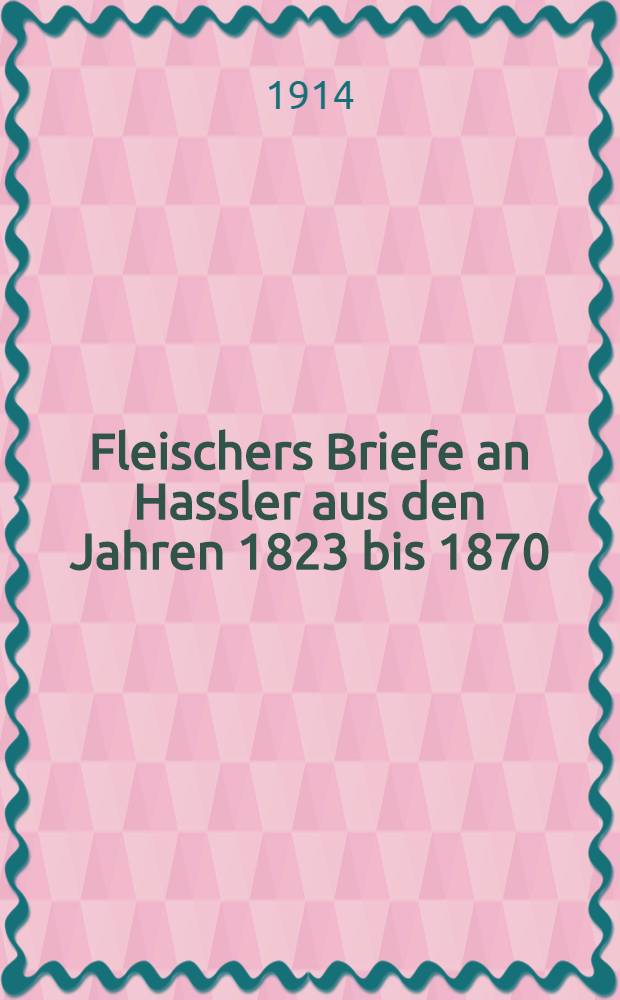 Fleischers Briefe an Hassler aus den Jahren 1823 bis 1870