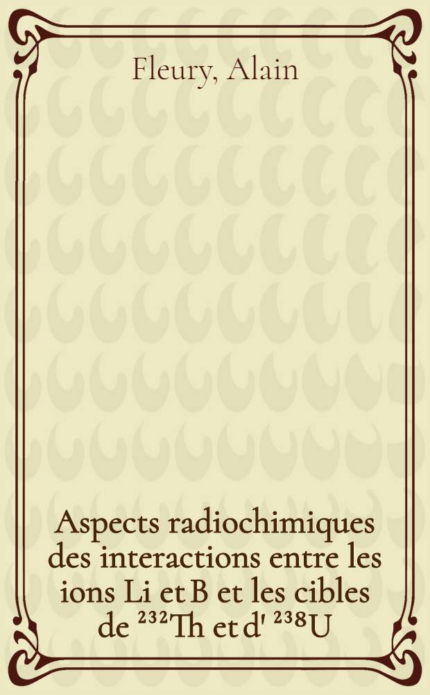 Aspects radiochimiques des interactions entre les ions Li et B et les cibles de ²³²Th et d' ²³⁸U : 1-re thèse ... prés. à la Fac. des sciences de l'Univ. de Bordeaux ..