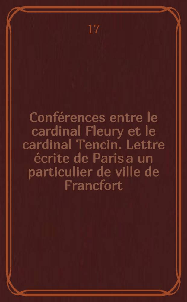 Conférences entre le cardinal Fleury et le cardinal Tencin. Lettre écrite de Paris a un particulier de ville de Francfort