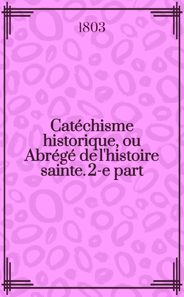 Cat&eacute;chisme historique, ou Abr&eacute;g&eacute; de l'histoire sainte. 2-e part : Nouveau testament