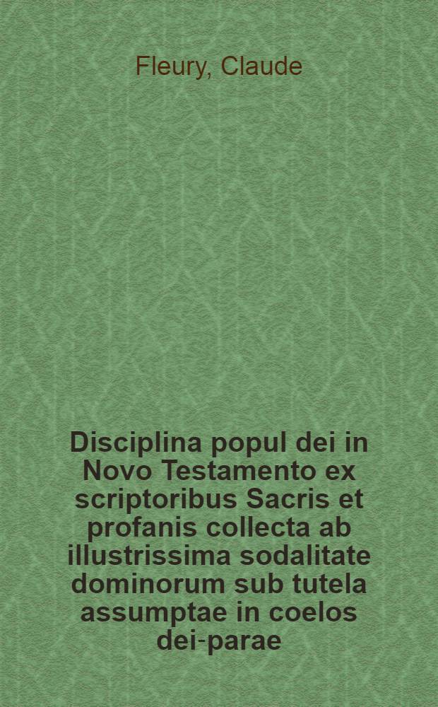 Disciplina popul dei in Novo Testamento ex scriptoribus Sacris et profanis collecta ab illustrissima sodalitate dominorum sub tutela assumptae in coelos dei-parae, Viennae Austriae in Domo professorum Societatis Jesu congreata