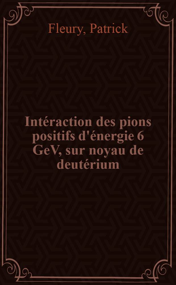 Intéraction des pions positifs d'énergie 6 GeV, sur noyau de deutérium: Étude des processus élastique et inélastiques qui ne rompent pas le noyau: 1-re thèse; Propositions données par la Faculté: 2-e thèse: Thèses présentées à la Faculté des sciences de l'Univ. de Paris ... / par Fleury, Patrick