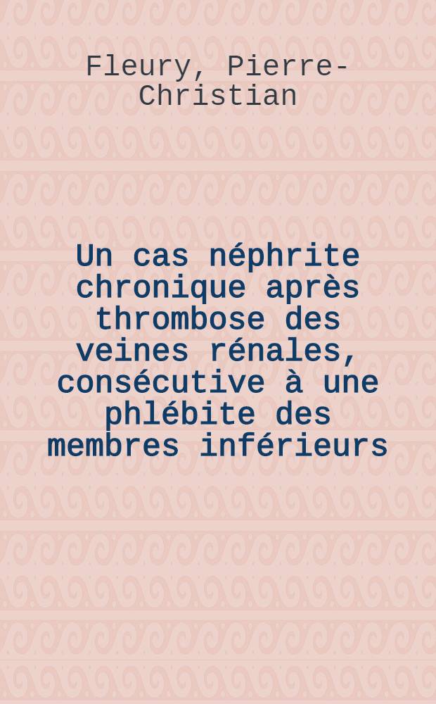 Un cas néphrite chronique après thrombose des veines rénales, consécutive à une phlébite des membres inférieurs : Thèse ..