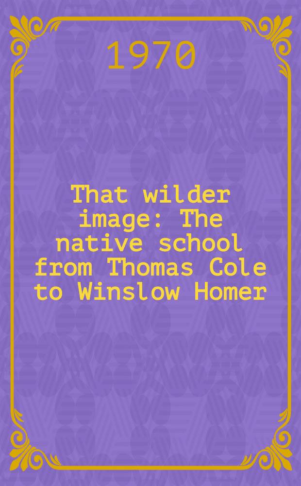 That wilder image : The native school from Thomas Cole to Winslow Homer