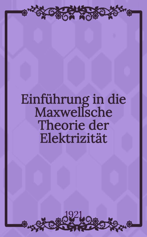 Einführung in die Maxwellsche Theorie der Elektrizität : Mit einem einleitenden Abschnitte über das Rechnen mit Vektorgrössen in der Physik : Mit 11 Figuren im Text