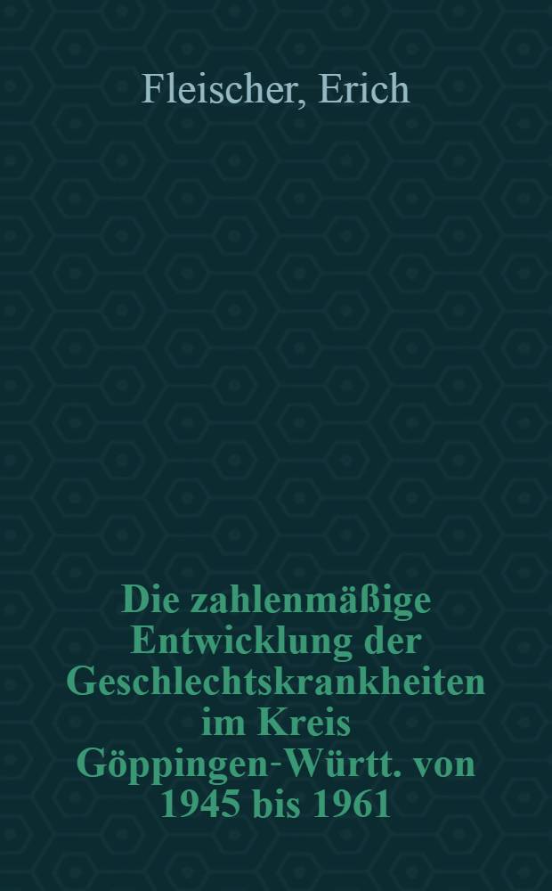 Die zahlenmäßige Entwicklung der Geschlechtskrankheiten im Kreis Göppingen-Württ. von 1945 bis 1961 : Inaug.-Diss. ... einer ... Med. Fakultät der ... Univ. zu Tübingen