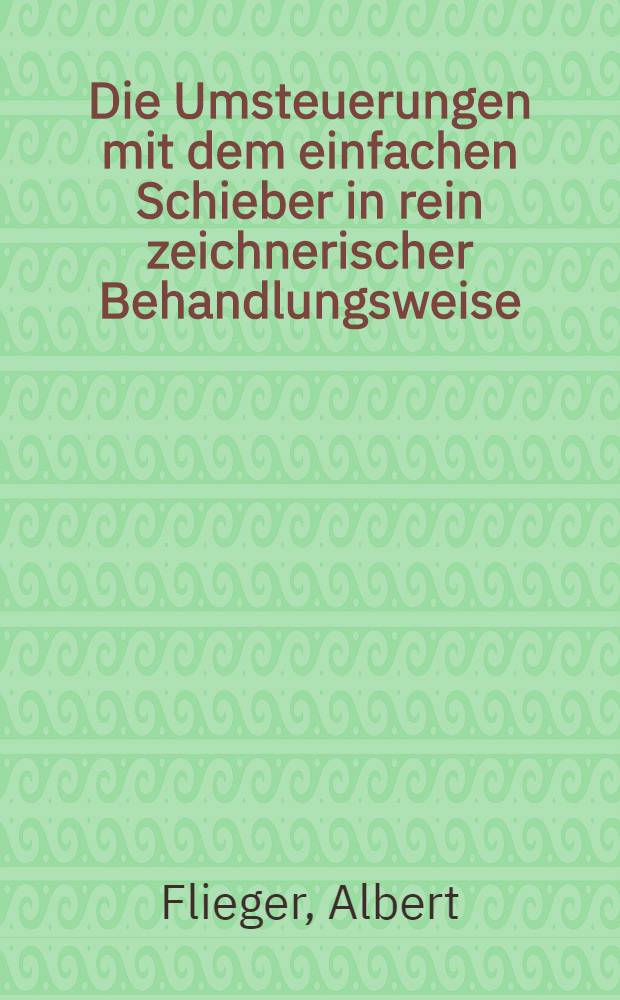 Die Umsteuerungen mit dem einfachen Schieber in rein zeichnerischer Behandlungsweise : Für technische Lehranstalten aller grade und zum Selbstunterricht