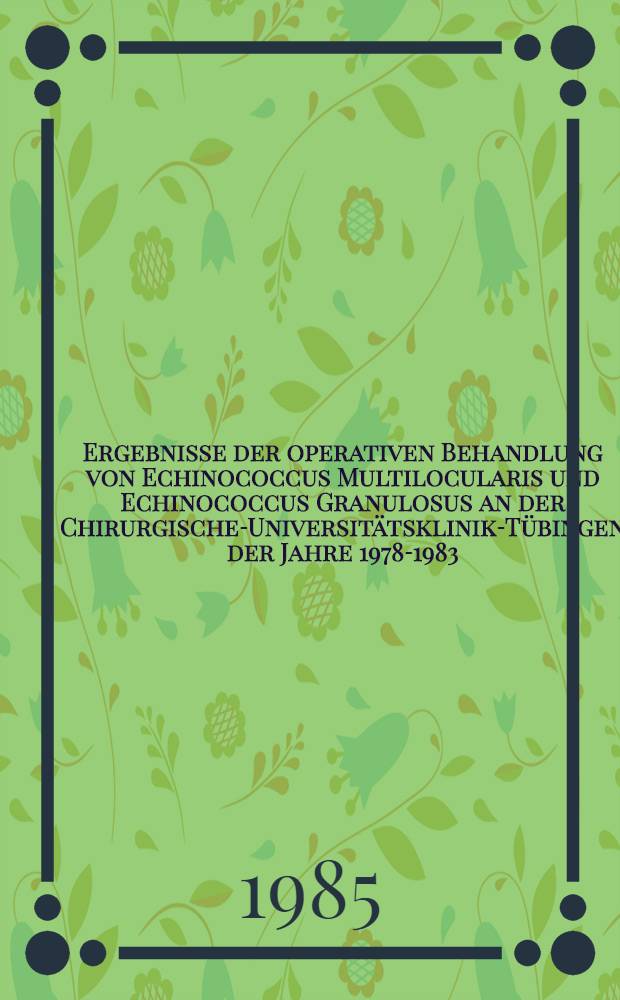 Ergebnisse der operativen Behandlung von Echinococcus Multilocularis und Echinococcus Granulosus an der Chirurgische-Universitätsklinik-Tübingen der Jahre 1978-1983 : Inaug.-Diss