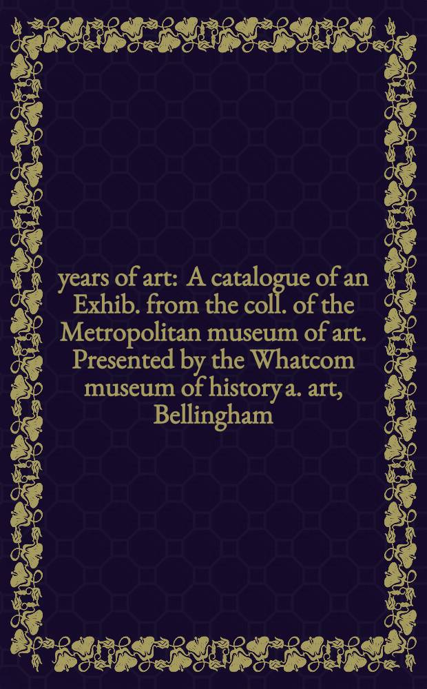5000 years of art : A catalogue of an Exhib. from the coll. of the Metropolitan museum of art. Presented by the Whatcom museum of history a. art, Bellingham, Washington