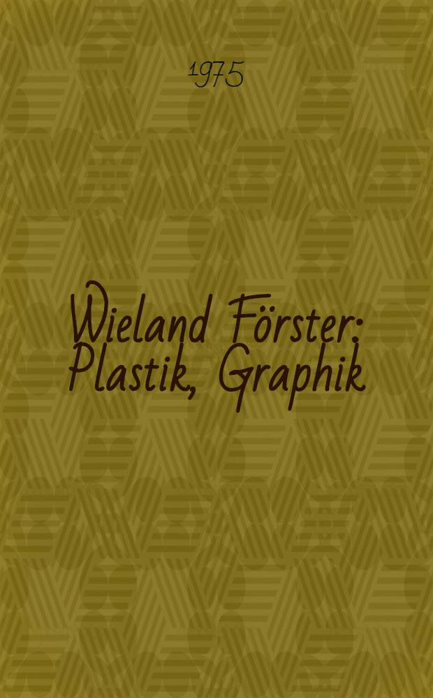 Wieland Förster : Plastik, Graphik : Katalog der Ausst. in Potsdam, Zentr.-Inst. für Astrophysik, Mai - Juni 1974 u. in Dessau-Mosigkau, Schloß Mosigkau, Juni - Sept. 1975