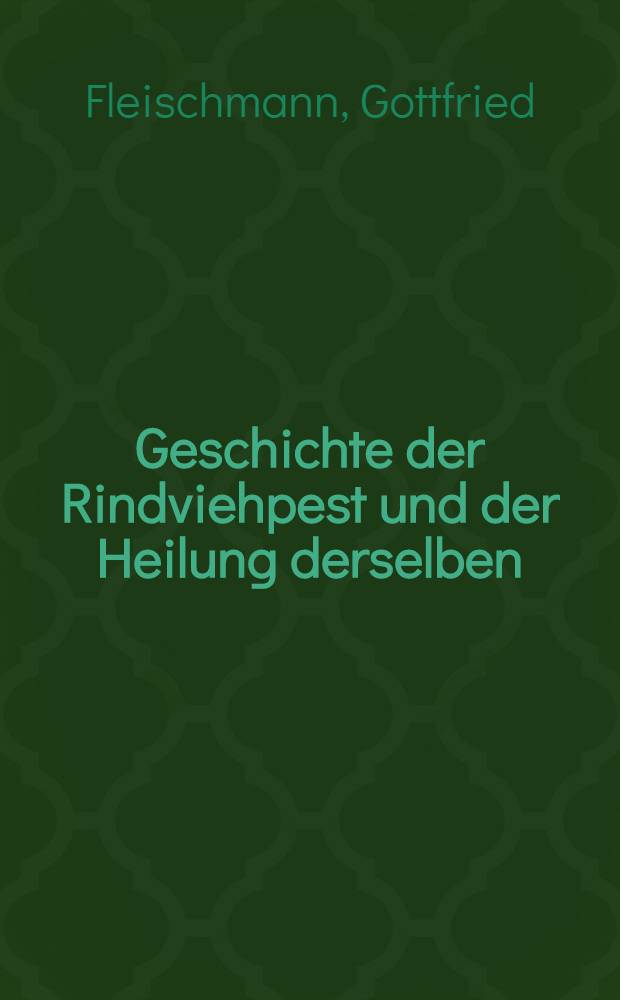 Geschichte der Rindviehpest und der Heilung derselben : Nebst einem Verzeichnisse der vorz&uuml;glichsten Schriften &uuml;ber diese Krankheit : F&uuml;r Aerzte, Prediger und Landwirthe
