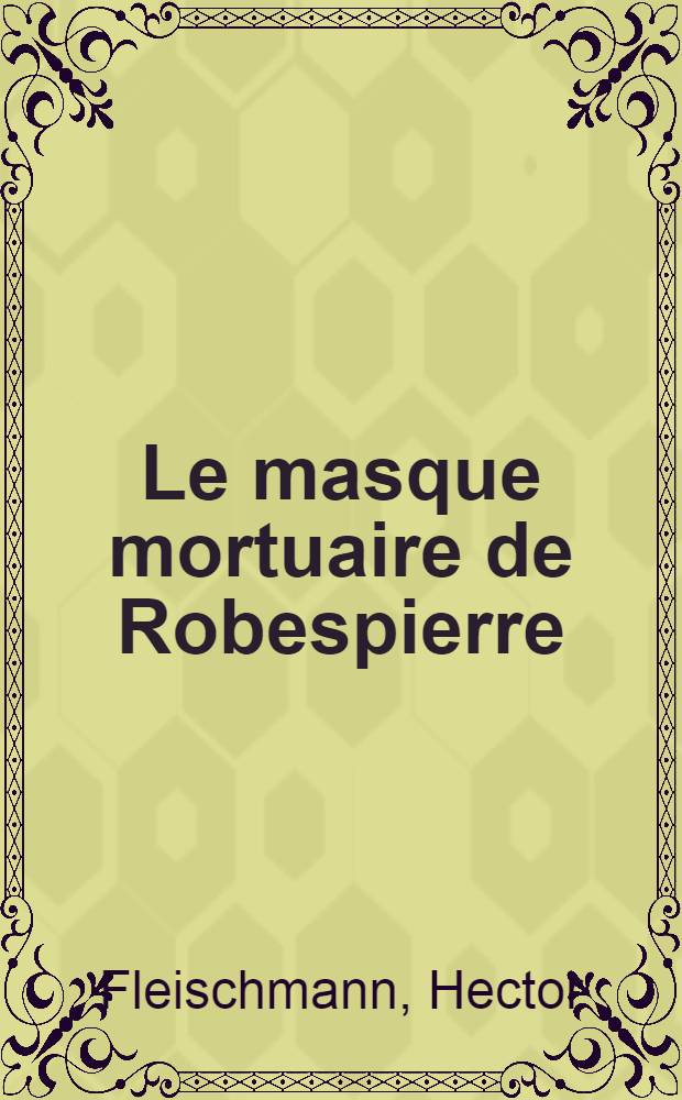 Le masque mortuaire de Robespierre : Documents nouveaux pour servir d'intelligence et de conclusion à une polémique historique