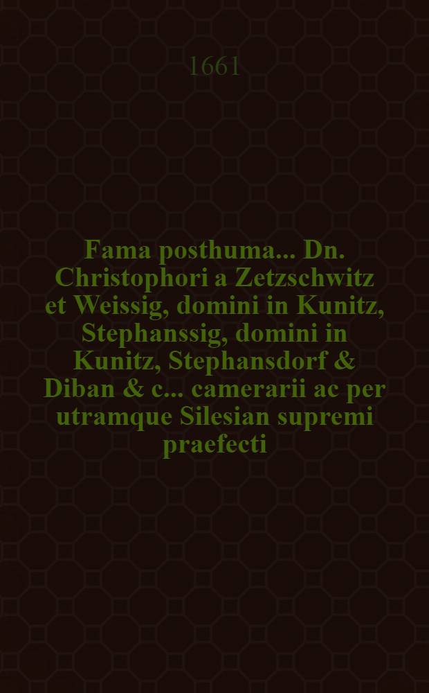 Fama posthuma ... Dn. Christophori a Zetzschwitz et Weissig, domini in Kunitz, Stephanssig, domini in Kunitz, Stephansdorf & Diban & c. ... camerarii ac per utramque Silesian supremi praefecti, ... recensita atque exhibita, ... tertio Calend. August. anno 1661. à devotissimo ipsi pie defuncto, ejusque toti superstiti familiae Matthaeo Foerstero ...
