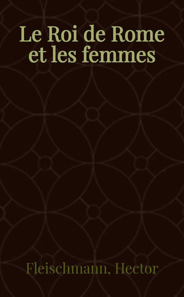 Le Roi de Rome et les femmes : La comtesse Napoléone Camerata. La danseuse Fanny Elssler. La cantatrice Pèche. Les anonymes et les inconnues. L'archiduchesse Frédérique-Sophie de Bavière : Avec des documents inédits