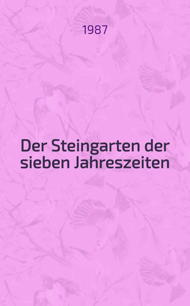 Der Steingarten der sieben Jahreszeiten : Naturhaft oder architektonisch gestaltet : Arbeits- u. Anschauungsbuch für Anfänger u. Kenner