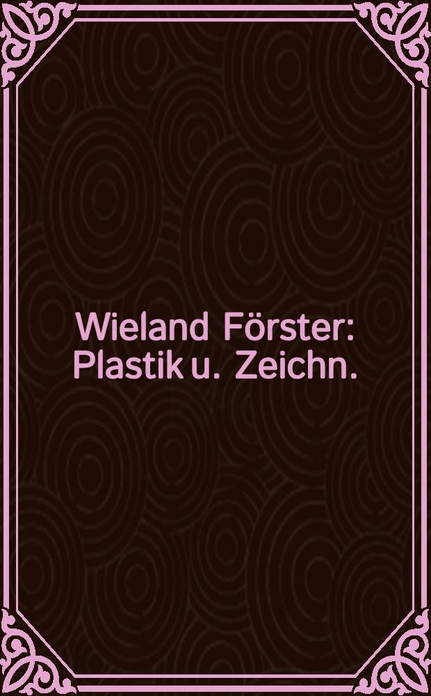 Wieland Förster : Plastik u. Zeichn. : Eine Sonderausst. des Stadtmuseums Weimar u. des Goethe-Nationalmuseums Weimar, 23. Okt. - 1. Dez., 1988, Kabinett am Goetheplatz : Katalog