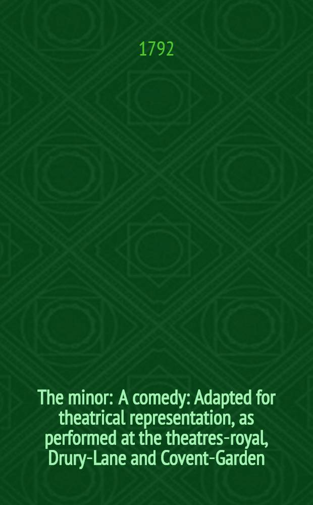 The minor : A comedy : Adapted for theatrical representation, as performed at the theatres-royal, Drury-Lane and Covent-Garden