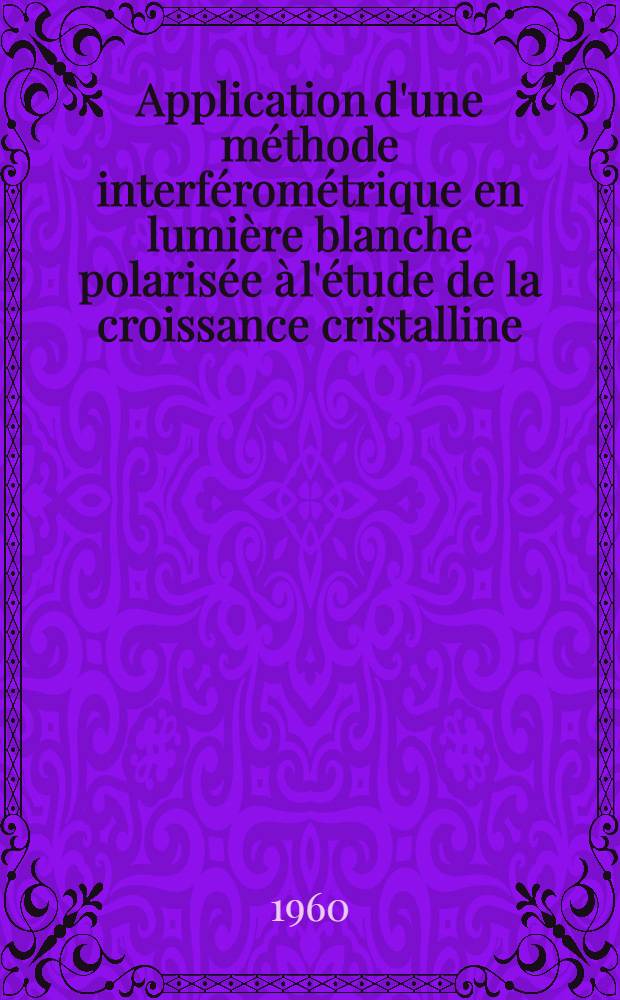 Application d'une méthode interférométrique en lumière blanche polarisée à l'étude de la croissance cristalline: 1-re thèse; Propositions données par la Faculté: 2-e thèse: Thèses présentées à ... l'Univ. de Strasbourg ... / par Marguerite Follenius ..