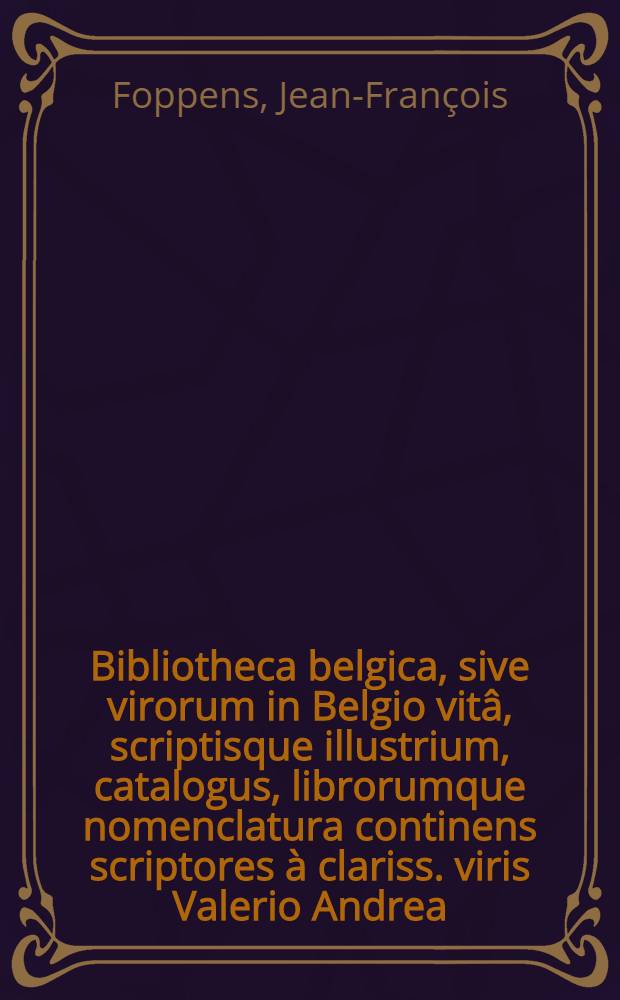Bibliotheca belgica , sive virorum in Belgio vitâ, scriptisque illustrium, catalogus, librorumque nomenclatura continens scriptores à clariss. viris Valerio Andrea, Auberto Miraeo, Francisco Sweertio, aliisque, recensitos, usque ad annum 1680