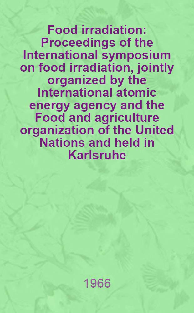 Food irradiation : Proceedings of the International symposium on food irradiation, jointly organized by the International atomic energy agency and the Food and agriculture organization of the United Nations and held in Karlsruhe, 6-10 June, 1966