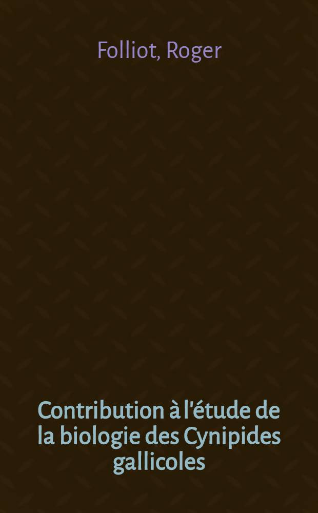 Contribution à l'étude de la biologie des Cynipides gallicoles (hyménoptères, cynipoïdea): 1-re thèse; Propositions données par la Faculté: 2-e thèse: Thèses présentées à la Faculté des sciences de l'Univ. de Rennes ... / par Roger Folliot