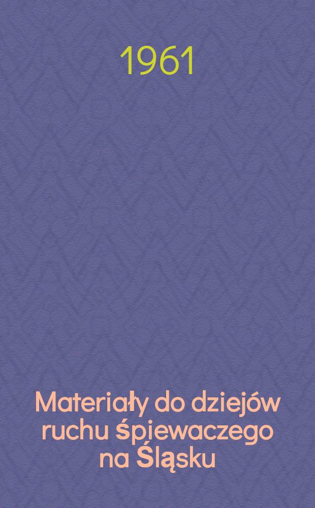 Materiały do dziejów ruchu śpiewaczego na Śląsku = Материалы для истории песенного движения в Силезии = Beiträge für Geschichte der Sängerbewegung in Schlesien = Documents relatifs à l'histoire du chant choral en Silesie = Material for the history of the choral movement in Silesia