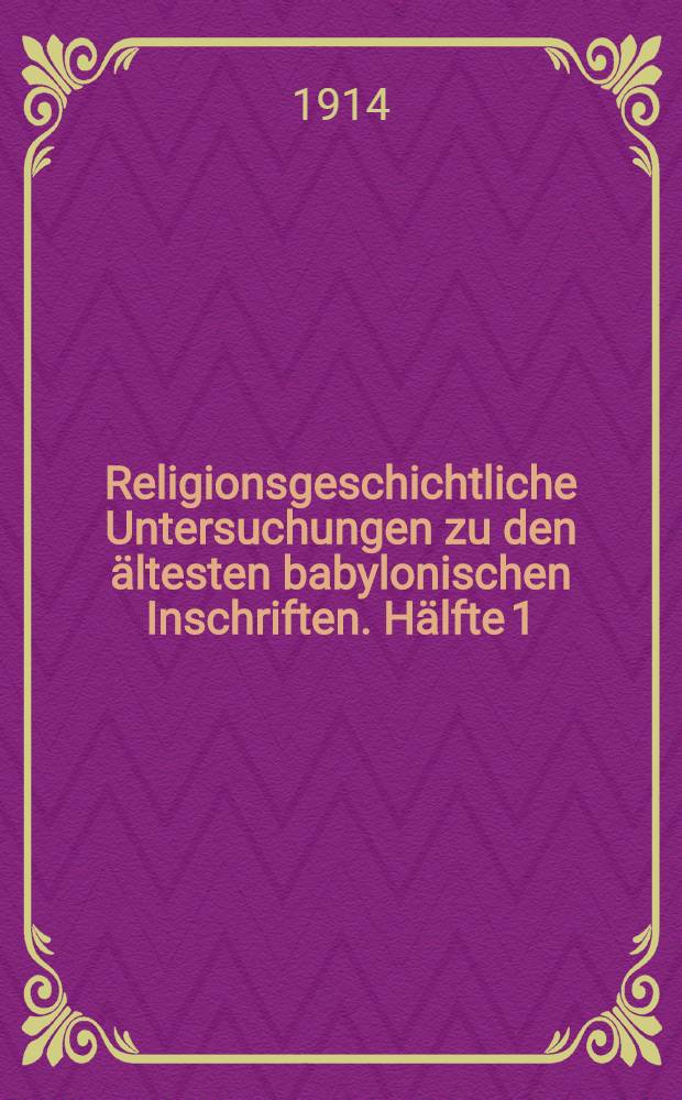 Religionsgeschichtliche Untersuchungen zu den ältesten babylonischen Inschriften. Hälfte 1