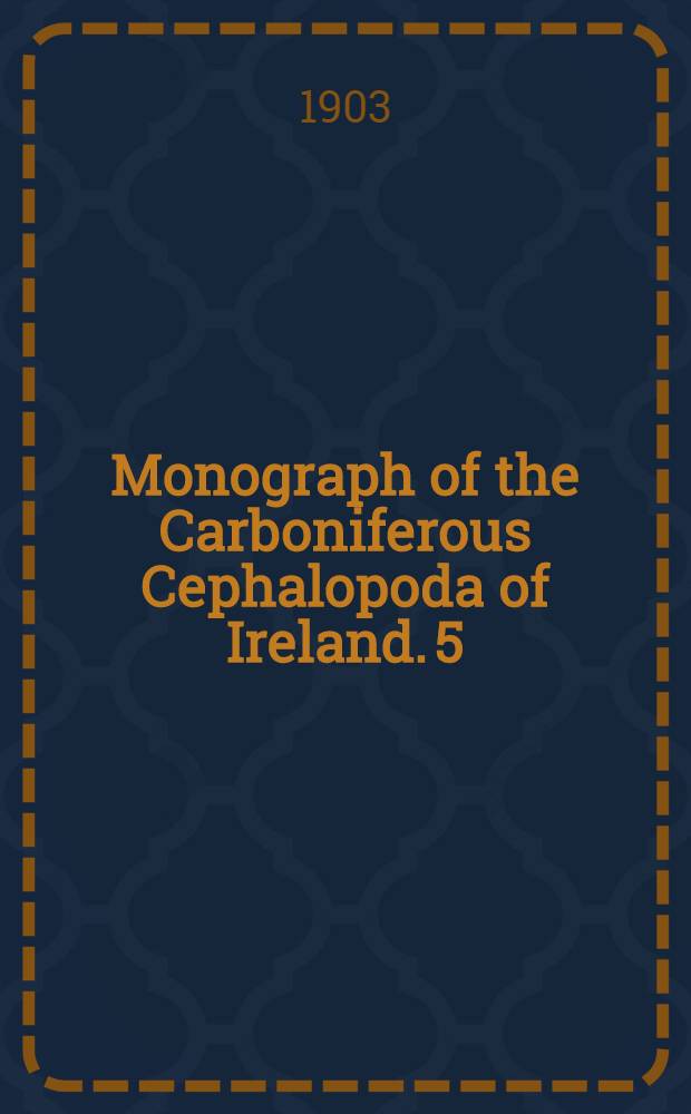 Monograph of the Carboniferous Cephalopoda of Ireland. 5 : Containing the families Glyphioceratidae (concluded) and Prolecanitidae