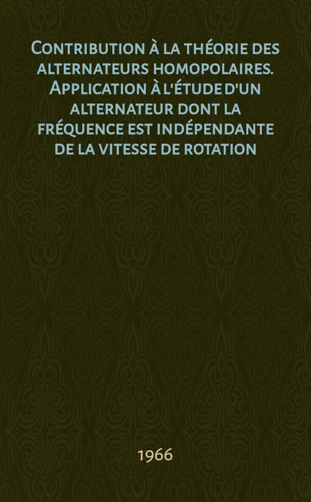 Contribution à la théorie des alternateurs homopolaires. Application à l'étude d'un alternateur dont la fréquence est indépendante de la vitesse de rotation: 1-re thèse; Propositions données par la Faculté: 2-e thèse: Thèses présentées à la Faculté des sciences de l'Univ. de Grenoble ... / par Albert Foggia ..