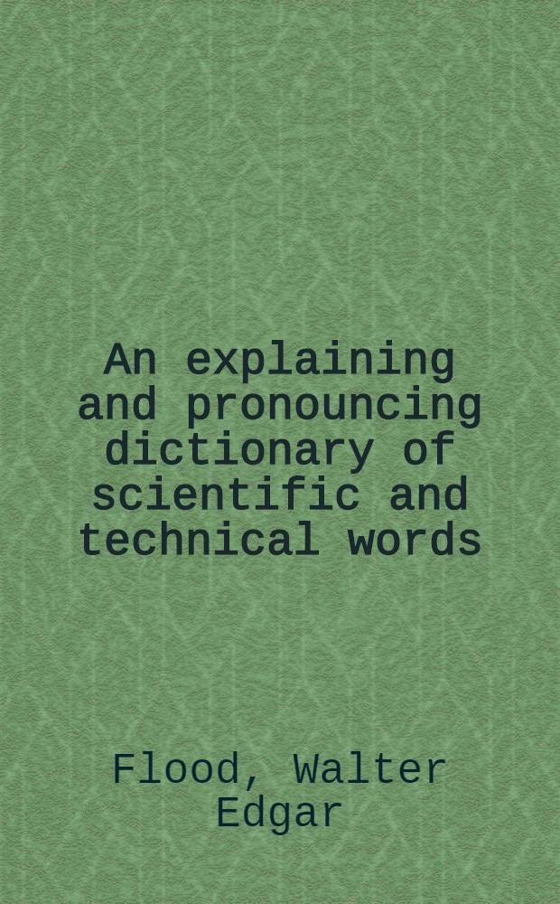 An explaining and pronouncing dictionary of scientific and technical words : 10000 scientific and technical words in 50 subjects explained as to a person who has little or no knowledge of the particular subject