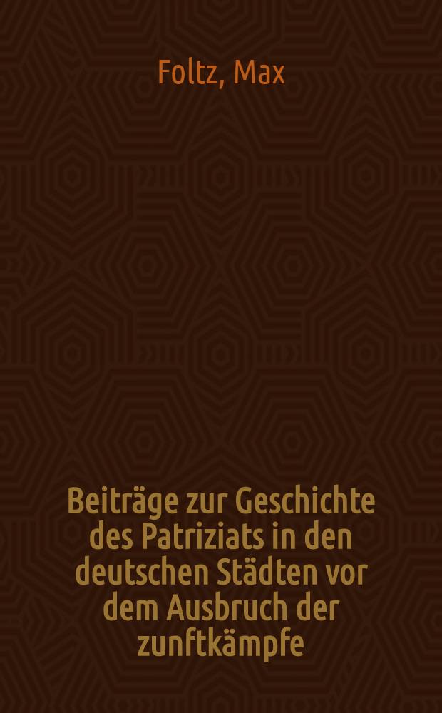 Beiträge zur Geschichte des Patriziats in den deutschen Städten vor dem Ausbruch der zunftkämpfe (Strassburg, Basel, Worms, Freiburg i. B.)