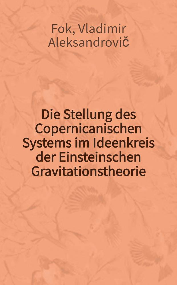 1. Die Stellung des Copernicanischen Systems im Ideenkreis der Einsteinschen Gravitationstheorie; 2. Das Prinzip der Relativität in Bezug auf Beobachtungsmittel in der gegenwärtigen Physik / Von Akademiemitglied Prof. Dr. ... Wladimir Alexandrowitsch Fock ...; Vorträge anläßlich der Verleihung der Ehrendoktorwürde der Karl-Marx-Univ. Leipzig