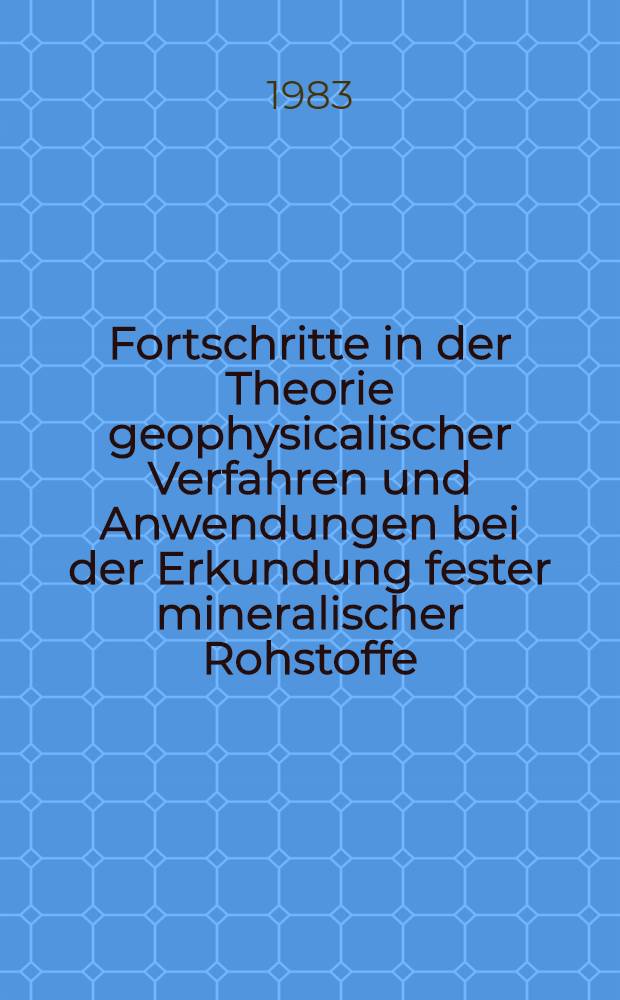 Fortschritte in der Theorie geophysicalischer Verfahren und Anwendungen bei der Erkundung fester mineralischer Rohstoffe : Vortr. zum Berg- u. Hüttenmännischen Tag 1982 in Freiberg-Kolloquium 7