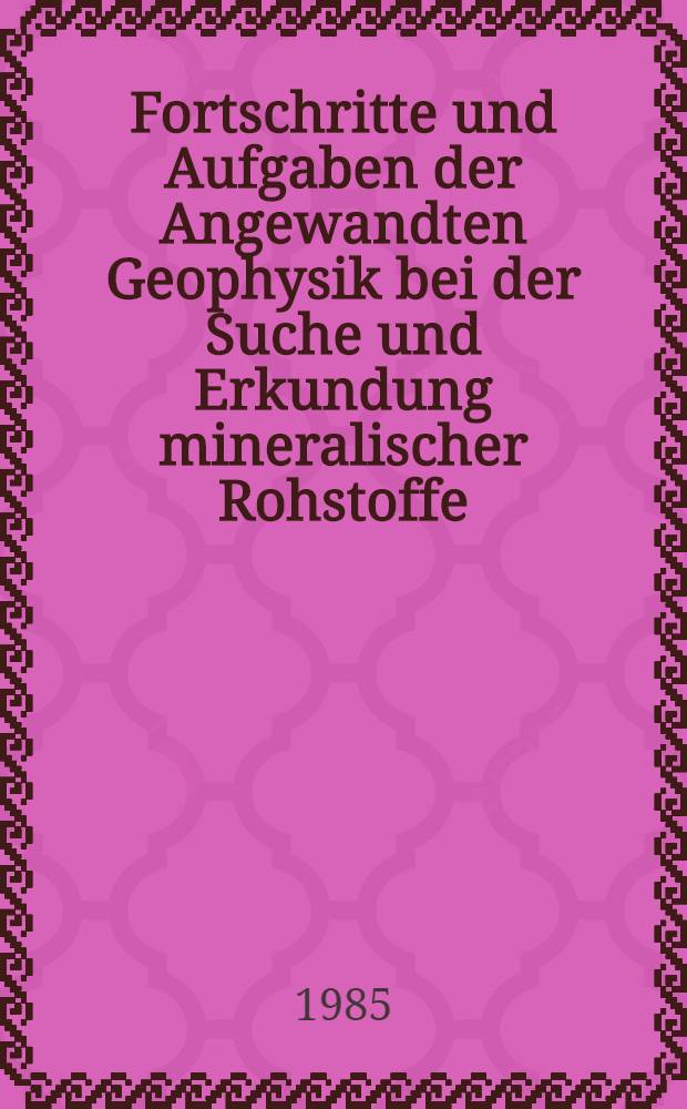 Fortschritte und Aufgaben der Angewandten Geophysik bei der Suche und Erkundung mineralischer Rohstoffe : Vortr. zum Berg- u. Hüttenmännischen Tag 1984 im Freiberg-Kolloquium 6